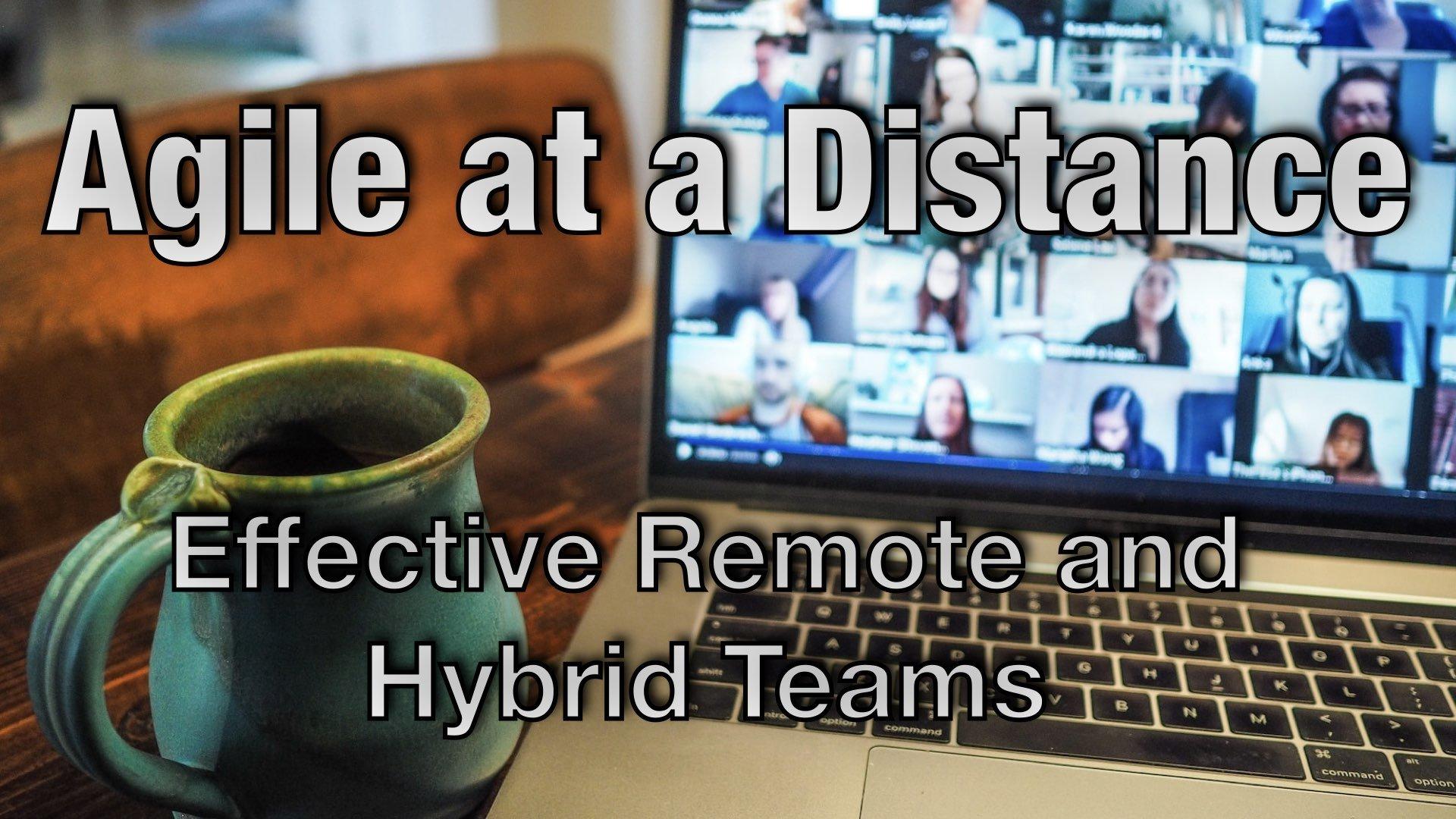 Agile at a Distance - Effective Remote and Hybrid Teams